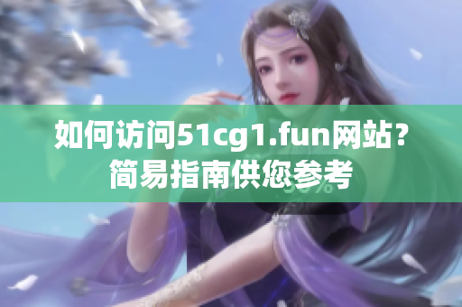 如何訪問51cg1.fun網(wǎng)站？簡易指南供您參考