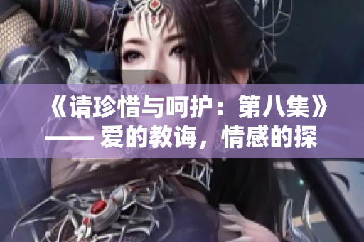 《請珍惜與呵護：第八集》—— 愛的教誨，情感的探索，以及成長的旅程。