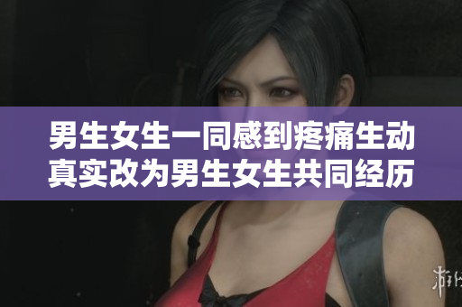 男生女生一同感到疼痛生動(dòng)真實(shí)改為男生女生共同經(jīng)歷疼痛之痛