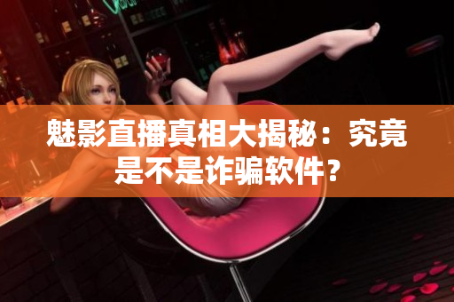 魅影直播真相大揭秘：究竟是不是詐騙軟件？