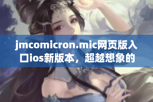 jmcomicron.mic網(wǎng)頁版入口ios新版本，超越想象的閱讀體驗