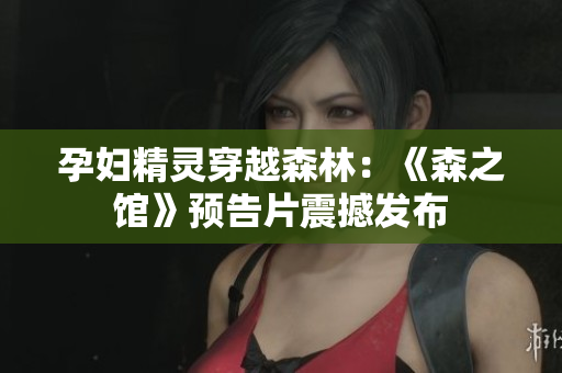 孕婦精靈穿越森林：《森之館》預(yù)告片震撼發(fā)布