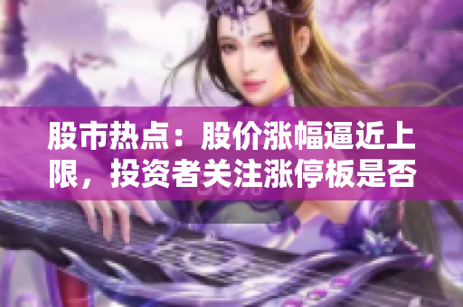 股市熱點：股價漲幅逼近上限，投資者關注漲停板是否將再度觸及