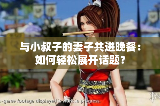 與小叔子的妻子共進(jìn)晚餐：如何輕松展開(kāi)話題？