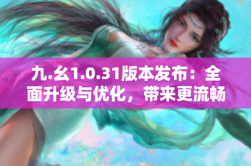 九.幺1.0.31版本發(fā)布：全面升級與優(yōu)化，帶來更流暢的使用體驗！