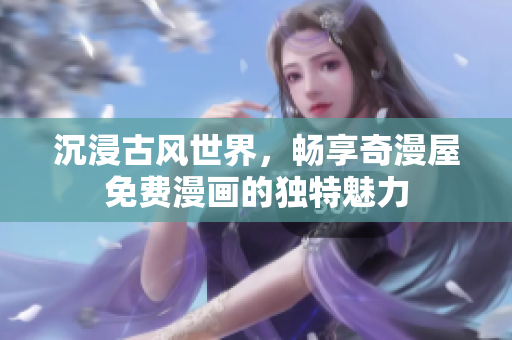 沉浸古風(fēng)世界，暢享奇漫屋免費漫畫的獨特魅力