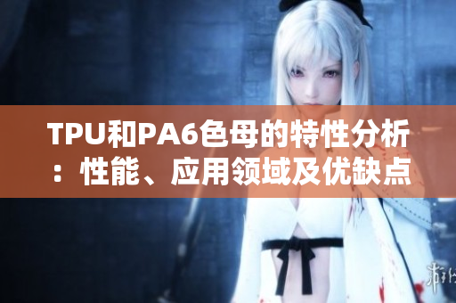 TPU和PA6色母的特性分析：性能、應用領域及優(yōu)缺點對比