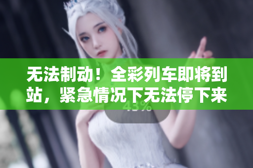 無法制動！全彩列車即將到站，緊急情況下無法停下來，乘客面臨危險。