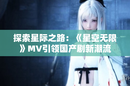 探索星際之路：《星空無(wú)限》MV引領(lǐng)國(guó)產(chǎn)劇新潮流