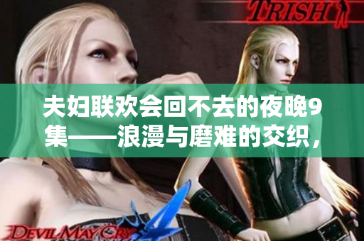 夫婦聯(lián)歡會回不去的夜晚9集——浪漫與磨難的交織，生活的無奈與選擇