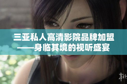 三亞私人高清影院品牌加盟——身臨其境的視聽(tīng)盛宴