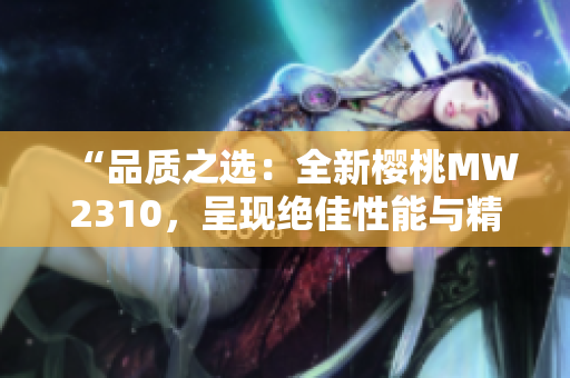 “品質(zhì)之選：全新櫻桃MW2310，呈現(xiàn)絕佳性能與精湛工藝”