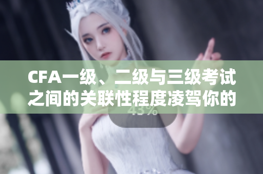 CFA一級、二級與三級考試之間的關(guān)聯(lián)性程度凌駕你的想象