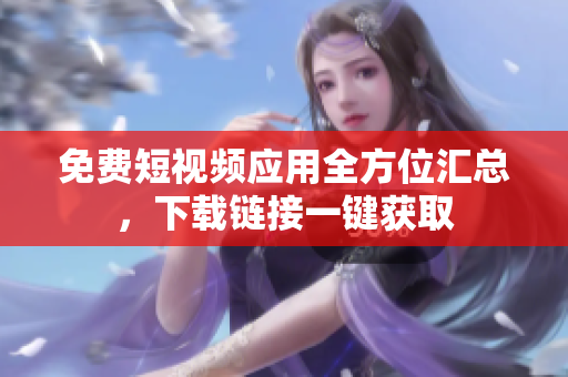免費短視頻應(yīng)用全方位匯總，下載鏈接一鍵獲取