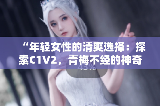 “年輕女性的清爽選擇：探索C1V2，青梅不經(jīng)的神奇之處”