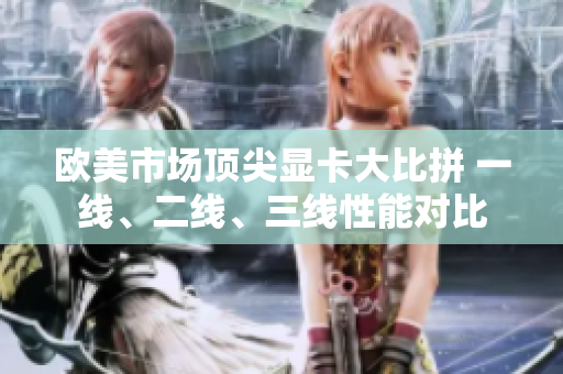歐美市場頂尖顯卡大比拼 一線、二線、三線性能對比