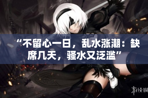 “不留心一日，亂水漲潮：缺席幾天，騷水又泛濫”