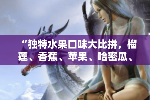 “獨(dú)特水果口味大比拼，榴蓮、香蕉、蘋果、哈密瓜、水蜜桃新鮮對比”