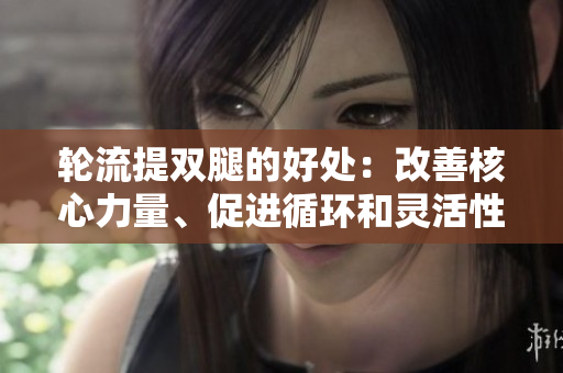 輪流提雙腿的好處：改善核心力量、促進(jìn)循環(huán)和靈活性