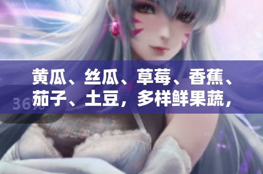 黃瓜、絲瓜、草莓、香蕉、茄子、土豆，多樣鮮果蔬，滋味無窮，健康營養(yǎng)無限。