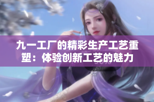 九一工廠的精彩生產(chǎn)工藝重塑：體驗創(chuàng)新工藝的魅力