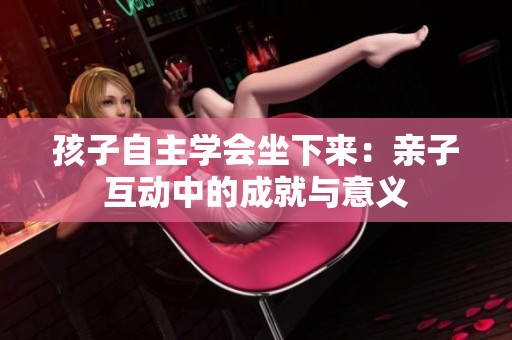 孩子自主學(xué)會坐下來：親子互動中的成就與意義