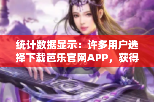 統(tǒng)計數(shù)據(jù)顯示：許多用戶選擇下載芭樂官網(wǎng)APP，獲得便捷體驗