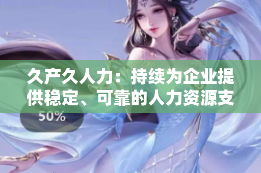 久產(chǎn)久人力：持續(xù)為企業(yè)提供穩(wěn)定、可靠的人力資源支持