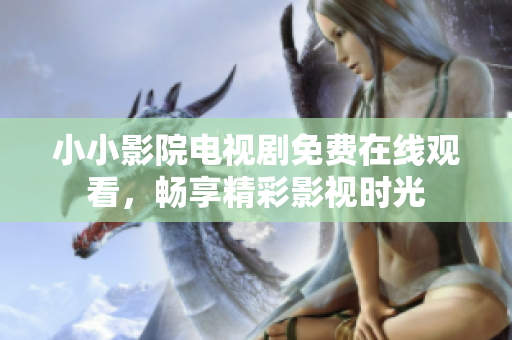 小小影院電視劇免費(fèi)在線觀看，暢享精彩影視時光