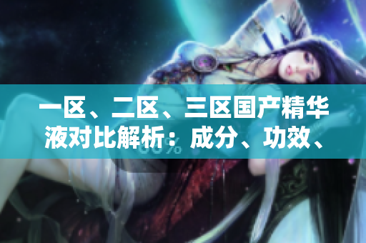 一區(qū)、二區(qū)、三區(qū)國產(chǎn)精華液對比解析：成分、功效、適用膚質(zhì)詳細(xì)分析
