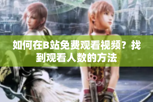 如何在B站免費(fèi)觀看視頻？找到觀看人數(shù)的方法