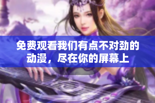 免費(fèi)觀看我們有點(diǎn)不對(duì)勁的動(dòng)漫，盡在你的屏幕上