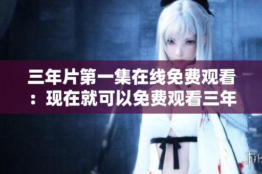 三年片第一集在線免費(fèi)觀看：現(xiàn)在就可以免費(fèi)觀看三年片第一集啦
