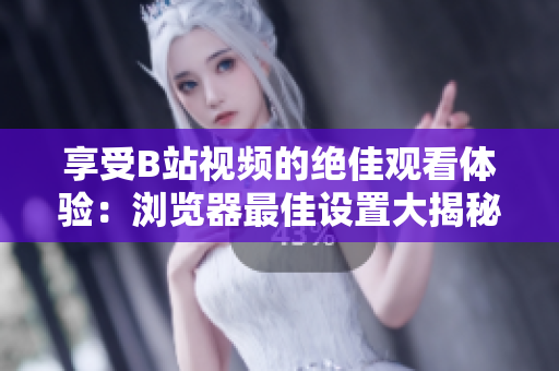 享受B站視頻的絕佳觀看體驗：瀏覽器最佳設(shè)置大揭秘，讓你暢游高清世界