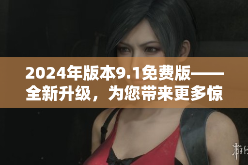 2024年版本9.1免費(fèi)版——全新升級(jí)，為您帶來更多驚喜和便利