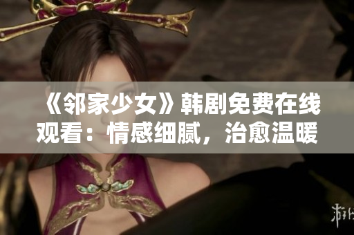 《鄰家少女》韓劇免費(fèi)在線觀看：情感細(xì)膩，治愈溫暖，讓人沉醉的甜蜜故事！