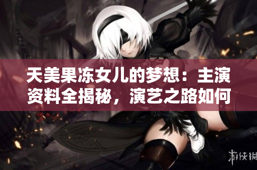天美果凍女兒的夢(mèng)想：主演資料全揭秘，演藝之路如何開啟？