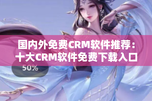 國內(nèi)外免費(fèi)CRM軟件推薦：十大CRM軟件免費(fèi)下載入口