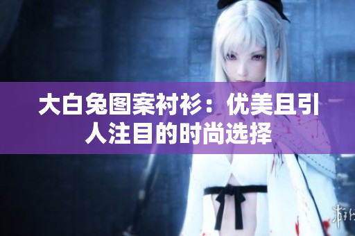 大白兔圖案襯衫：優(yōu)美且引人注目的時(shí)尚選擇