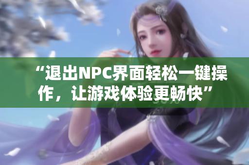 “退出NPC界面輕松一鍵操作，讓游戲體驗(yàn)更暢快”