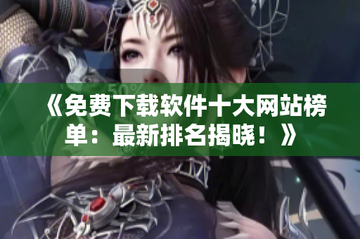 《免費(fèi)下載軟件十大網(wǎng)站榜單：最新排名揭曉！》