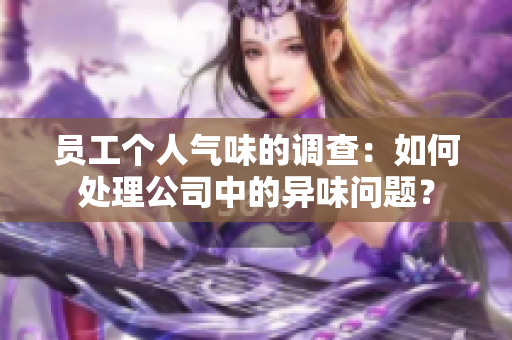 員工個人氣味的調查：如何處理公司中的異味問題？