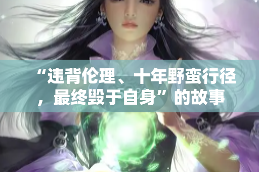“違背倫理、十年野蠻行徑，最終毀于自身”的故事