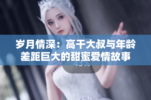 歲月情深：高干大叔與年齡差距巨大的甜蜜愛情故事