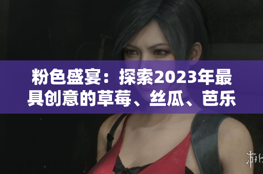 粉色盛宴：探索2023年最具創(chuàng)意的草莓、絲瓜、芭樂、綠巨人、櫻桃與秋葵商品