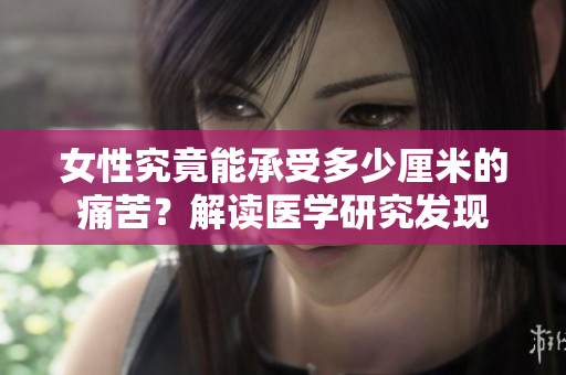 女性究竟能承受多少厘米的痛苦？解讀醫(yī)學(xué)研究發(fā)現(xiàn)
