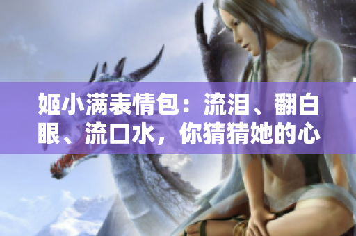 姬小滿表情包：流淚、翻白眼、流口水，你猜猜她的心情？