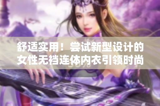 舒適實用！嘗試新型設計的女性無襠連體內衣引領時尚界的新趨勢
