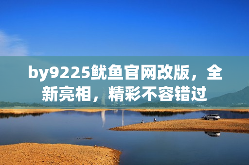 by9225魷魚官網(wǎng)改版，全新亮相，精彩不容錯(cuò)過(guò)