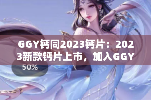 GGY鈣同2023鈣片：2023新款鈣片上市，加入GGY配方，強化骨骼健康